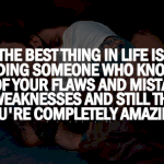 The best thing in life is finding someone who knows all of your flaws and mistakes and weaknesses and still thinks you're completely amazing!